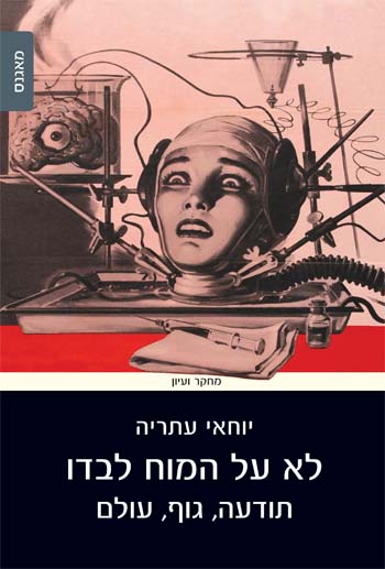 לא על המוח לבדו: תודעה, גוף, עולם / יוחאי עתריה